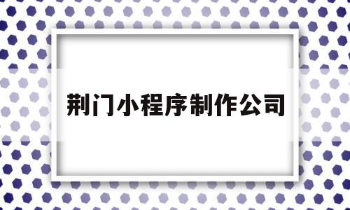 荆门小程序制作公司(荆州开发小程序的公司),荆门小程序制作公司,百度,微信,营销,第1张 荆门小程序制作公司(荆州开发小程序的公司),荆门小程序制作公司(荆州开发小程序的公司),荆门小程序制作公司,百度,微信,营销,第1张