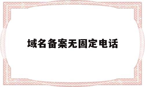 域名备案无固定电话(域名备案无固定电话怎么弄),域名备案无固定电话(域名备案无固定电话怎么弄),域名备案无固定电话,信息,百度,APP,第1张