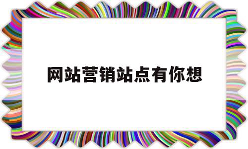 网站营销站点有你想(营销网站策划方案范文),网站营销站点有你想(营销网站策划方案范文),网站营销站点有你想,信息,文章,营销,第1张