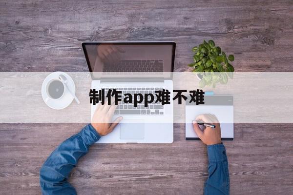 制作app难不难(做一个app难不难)