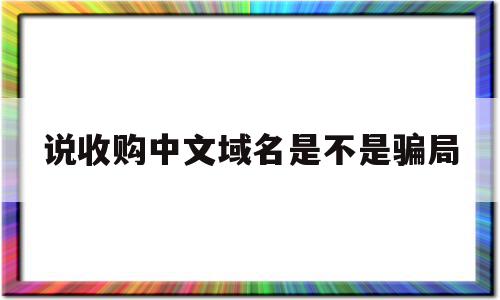 说收购中文域名是不是骗局的简单介绍,说收购中文域名是不是骗局,投资,第1张 说收购中文域名是不是骗局的简单介绍,说收购中文域名是不是骗局的简单介绍,说收购中文域名是不是骗局,投资,第1张
