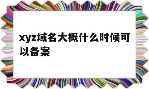 xyz域名大概什么时候可以备案(xyz域名大概什么时候可以备案成功),xyz域名大概什么时候可以备案(xyz域名大概什么时候可以备案成功),xyz域名大概什么时候可以备案,信息,APP,免费,第1张