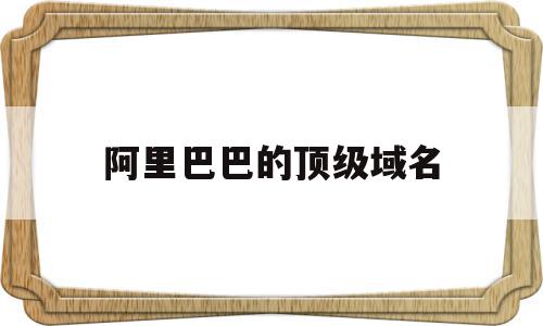 阿里巴巴的顶级域名(阿里巴巴域名是什么意思),阿里巴巴的顶级域名(阿里巴巴域名是什么意思),阿里巴巴的顶级域名,信息,百度,免费,第1张