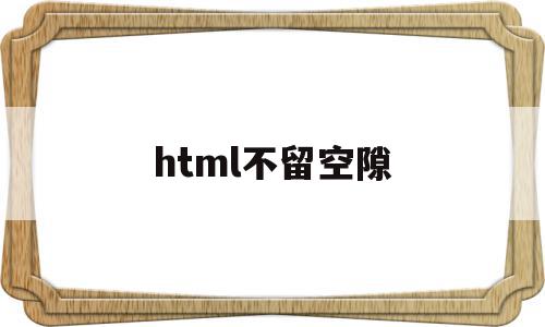 html不留空隙(html怎么留空格),html不留空隙,浏览器,html,第1张 html不留空隙(html怎么留空格),html不留空隙(html怎么留空格),html不留空隙,浏览器,html,第1张