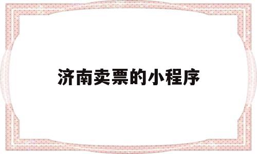 济南卖票的小程序(济南汽车网上售票平台),济南卖票的小程序,信息,账号,微信,第1张 济南卖票的小程序(济南汽车网上售票平台),济南卖票的小程序(济南汽车网上售票平台),济南卖票的小程序,信息,账号,微信,第1张