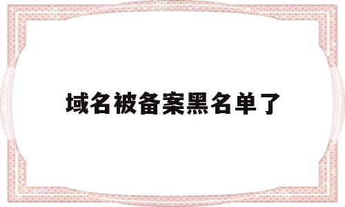 域名被备案黑名单了(备案域名被拿去做违法),域名被备案黑名单了(备案域名被拿去做违法),域名被备案黑名单了,信息,视频,微信,第1张