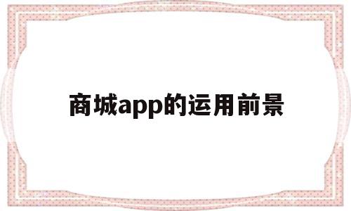 商城app的运用前景(商城app开发是这样的),商城app的运用前景,信息,APP,营销,第1张 商城app的运用前景(商城app开发是这样的),商城app的运用前景(商城app开发是这样的),商城app的运用前景,信息,APP,营销,第1张