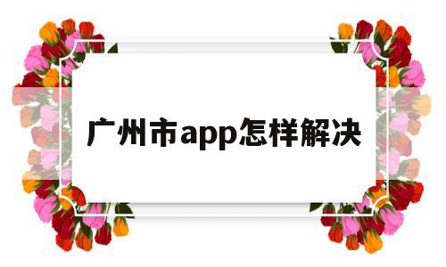 广州市app怎样解决的简单介绍,广州市app怎样解决的简单介绍,广州市app怎样解决,信息,百度,账号,第1张