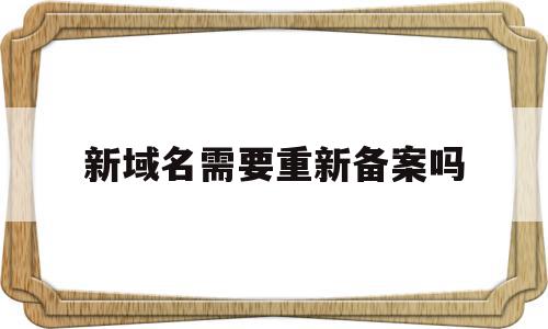 新域名需要重新备案吗(新域名要等几天才能备案)