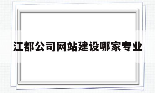 江都公司网站建设哪家专业(江都建设工程有限公司怎么样)