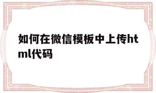 如何在微信模板中上传html代码(如何在微信模板中上传html代码文件),如何在微信模板中上传html代码,信息,源码,微信,第1张 如何在微信模板中上传html代码(如何在微信模板中上传html代码文件),如何在微信模板中上传html代码(如何在微信模板中上传html代码文件),如何在微信模板中上传html代码,信息,源码,微信,第1张