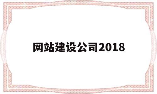 网站建设公司2018(网站建设公司哪家好?该如何选择),网站建设公司2018(网站建设公司哪家好?该如何选择),网站建设公司2018,信息,百度,APP,第1张