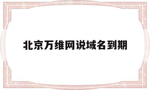 北京万维网说域名到期(万维网上注册的域名如何备案),北京万维网说域名到期,信息,第1张 北京万维网说域名到期(万维网上注册的域名如何备案),北京万维网说域名到期(万维网上注册的域名如何备案),北京万维网说域名到期,信息,第1张