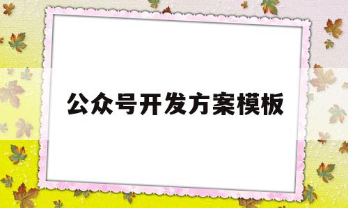 公众号开发方案模板(公众号开发方案模板怎么做),公众号开发方案模板(公众号开发方案模板怎么做),公众号开发方案模板,信息,文章,百度,第1张