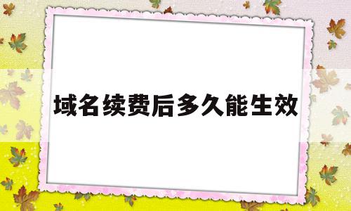 域名续费后多久能生效(域名续费后可以马上转出吗)