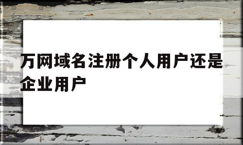 万网域名注册个人用户还是企业用户(万网域名注册个人用户还是企业用户好),万网域名注册个人用户还是企业用户,信息,百度,模板,第1张 万网域名注册个人用户还是企业用户(万网域名注册个人用户还是企业用户好),万网域名注册个人用户还是企业用户(万网域名注册个人用户还是企业用户好),万网域名注册个人用户还是企业用户,信息,百度,模板,第1张