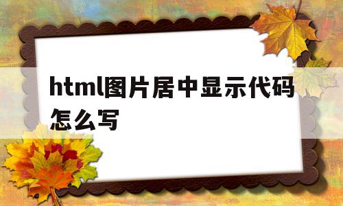 包含html图片居中显示代码怎么写的词条,html图片居中显示代码怎么写,浏览器,模板,html,第1张 包含html图片居中显示代码怎么写的词条,包含html图片居中显示代码怎么写的词条,html图片居中显示代码怎么写,浏览器,模板,html,第1张