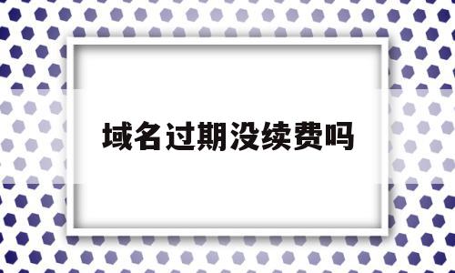 域名过期没续费吗(域名过期后不会被其他人注册?),域名过期没续费吗,信息,第1张 域名过期没续费吗(域名过期后不会被其他人注册?),域名过期没续费吗(域名过期后不会被其他人注册?),域名过期没续费吗,信息,第1张