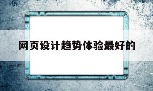 网页设计趋势体验最好的(网页设计的十大流行趋势所对应的相关网站)