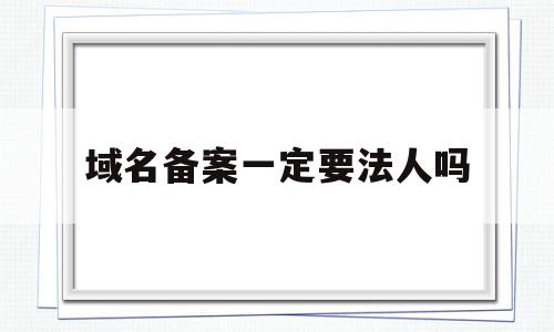 域名备案一定要法人吗(域名备案需要营业执照吗),域名备案一定要法人吗,信息,相关资料,第1张 域名备案一定要法人吗(域名备案需要营业执照吗),域名备案一定要法人吗(域名备案需要营业执照吗),域名备案一定要法人吗,信息,相关资料,第1张