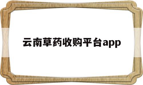 云南草药收购平台app(云南药材公司收购药材信息),云南草药收购平台app(云南药材公司收购药材信息),云南草药收购平台app,信息,app,交易平台,第1张