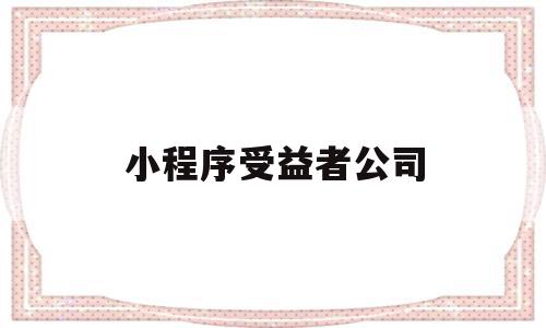 小程序受益者公司(小程序受益者公司有哪些),小程序受益者公司(小程序受益者公司有哪些),小程序受益者公司,百度,微信,模板,第1张