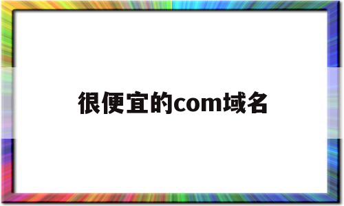 很便宜的com域名(很便宜的com域名)