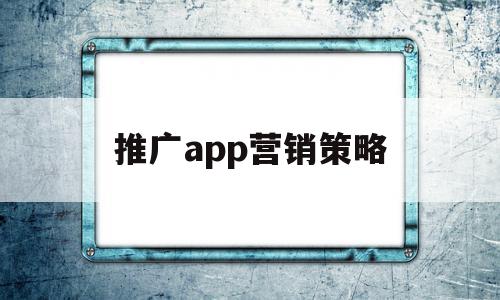 推广app营销策略(推广app营销策略有哪些),推广app营销策略,信息,百度,APP,第1张 推广app营销策略(推广app营销策略有哪些),推广app营销策略(推广app营销策略有哪些),推广app营销策略,信息,百度,APP,第1张