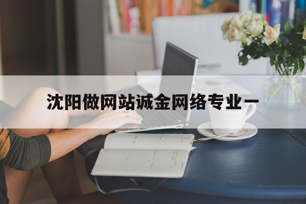 沈阳做网站诚金网络专业一(沈阳金诚文化传播广告有限公司)