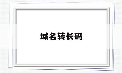 域名转长码(长域名怎么转换短链接),域名转长码(长域名怎么转换短链接),域名转长码,信息,第1张