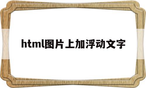 html图片上加浮动文字(html中将图片将图片浮动右侧),html图片上加浮动文字(html中将图片将图片浮动右侧),html图片上加浮动文字,html,第1张