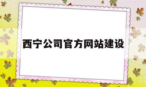 西宁公司官方网站建设(西宁公司官方网站建设平台)