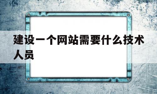 建设一个网站需要什么技术人员(建设一个网站需要什么技术人员工作),建设一个网站需要什么技术人员,源码,模板,java,第1张 建设一个网站需要什么技术人员(建设一个网站需要什么技术人员工作),建设一个网站需要什么技术人员(建设一个网站需要什么技术人员工作),建设一个网站需要什么技术人员,源码,模板,java,第1张