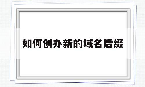 如何创办新的域名后缀(如何创办新的域名后缀文件),如何创办新的域名后缀(如何创办新的域名后缀文件),如何创办新的域名后缀,信息,科技,相关资料,第1张