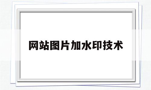 网站图片加水印技术(网站图片加水印技术有哪些),网站图片加水印技术,信息,模板,免费,第1张 网站图片加水印技术(网站图片加水印技术有哪些),网站图片加水印技术(网站图片加水印技术有哪些),网站图片加水印技术,信息,模板,免费,第1张