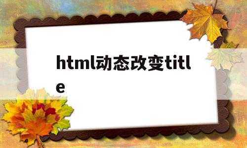 html动态改变title(html 动态),html动态改变title(html 动态),html动态改变title,信息,文章,百度,第1张