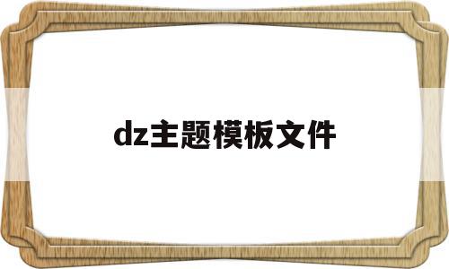dz主题模板文件(主题模版在哪),dz主题模板文件,视频,账号,模板,第1张 dz主题模板文件(主题模版在哪),dz主题模板文件(主题模版在哪),dz主题模板文件,视频,账号,模板,第1张
