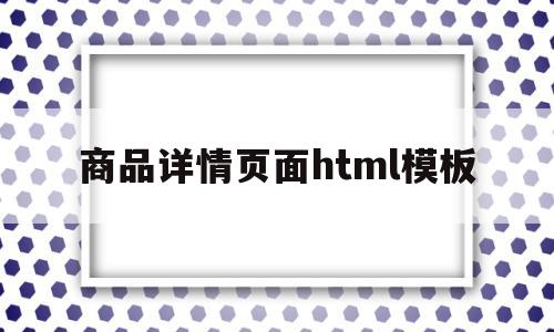 商品详情页面html模板(商品详情页面html模板怎么做),商品详情页面html模板,信息,浏览器,模板,第1张 商品详情页面html模板(商品详情页面html模板怎么做),商品详情页面html模板(商品详情页面html模板怎么做),商品详情页面html模板,信息,浏览器,模板,第1张