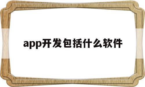 app开发包括什么软件(app开发包括什么软件),app开发包括什么软件,视频,源码,账号,第1张 app开发包括什么软件(app开发包括什么软件),app开发包括什么软件(app开发包括什么软件),app开发包括什么软件,视频,源码,账号,第1张