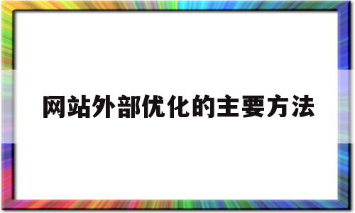 网站外部优化的主要方法(概述网站内部优化和外部优化),网站外部优化的主要方法(概述网站内部优化和外部优化),网站外部优化的主要方法,文章,营销,排名,第1张