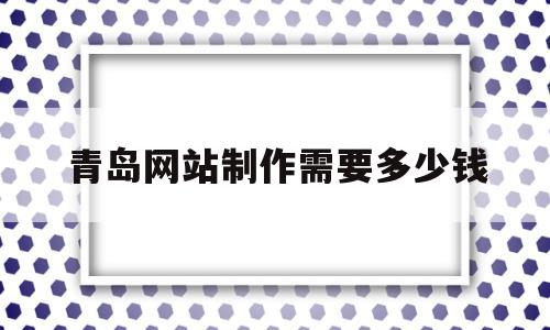 青岛网站制作需要多少钱(青岛网站建设大概需要多少钱),青岛网站制作需要多少钱(青岛网站建设大概需要多少钱),青岛网站制作需要多少钱,文章,百度,免费,第1张