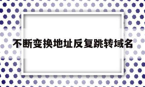 不断变换地址反复跳转域名(地址变换过程可能因为 原因而产生中断),不断变换地址反复跳转域名(地址变换过程可能因为 原因而产生中断),不断变换地址反复跳转域名,百度,浏览器,排名,第1张