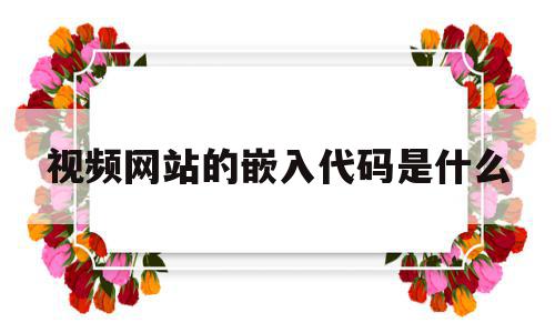 视频网站的嵌入代码是什么(视频网站的嵌入代码是什么意思),视频网站的嵌入代码是什么(视频网站的嵌入代码是什么意思),视频网站的嵌入代码是什么,信息,文章,视频,第1张