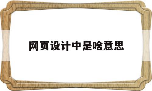 网页设计中是啥意思(网页设计中是啥意思呀),网页设计中是啥意思,信息,文章,视频,第1张 网页设计中是啥意思(网页设计中是啥意思呀),网页设计中是啥意思(网页设计中是啥意思呀),网页设计中是啥意思,信息,文章,视频,第1张