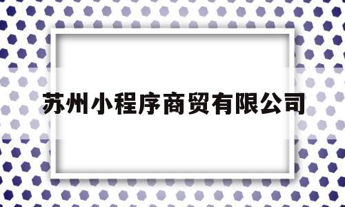 苏州小程序商贸有限公司(苏州小程序商贸有限公司是干嘛的),苏州小程序商贸有限公司,文章,视频,百度,第1张 苏州小程序商贸有限公司(苏州小程序商贸有限公司是干嘛的),苏州小程序商贸有限公司(苏州小程序商贸有限公司是干嘛的),苏州小程序商贸有限公司,文章,视频,百度,第1张