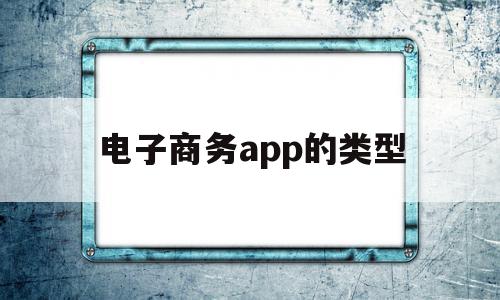 电子商务app的类型(电子商务应用平台有哪些),电子商务app的类型,信息,视频,百度,第1张 电子商务app的类型(电子商务应用平台有哪些),电子商务app的类型(电子商务应用平台有哪些),电子商务app的类型,信息,视频,百度,第1张