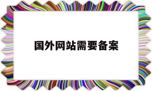 国外网站需要备案(国外网站需要备案么),国外网站需要备案(国外网站需要备案么),国外网站需要备案,信息,投资,相关资料,第1张