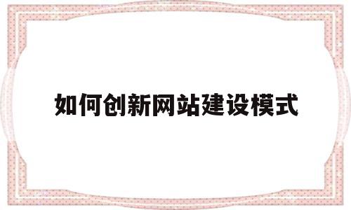如何创新网站建设模式(如何创新网站建设模式论文),如何创新网站建设模式(如何创新网站建设模式论文),如何创新网站建设模式,信息,百度,营销,第1张