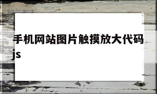 手机网站图片触摸放大代码js的简单介绍,手机网站图片触摸放大代码js的简单介绍,手机网站图片触摸放大代码js,百度,浏览器,html,第1张