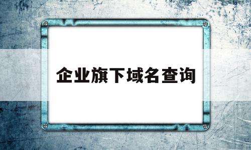 企业旗下域名查询(企业旗下域名查询网站),企业旗下域名查询(企业旗下域名查询网站),企业旗下域名查询,信息,百度,浏览器,第1张